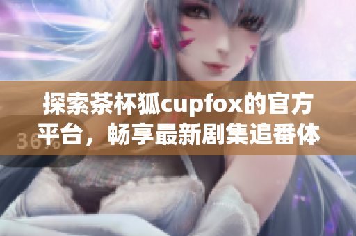 探索茶杯狐c(diǎn)upfox的官方平臺(tái)，暢享最新劇集追番體驗(yàn)
