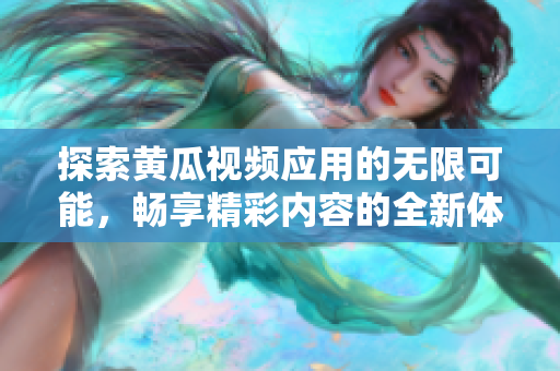 探索黃瓜視頻應(yīng)用的無(wú)限可能，暢享精彩內(nèi)容的全新體驗(yàn)