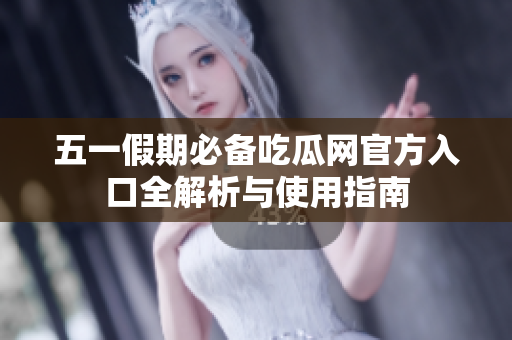五一假期必備吃瓜網(wǎng)官方入口全解析與使用指南