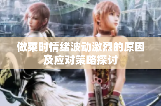 做菜時情緒波動激烈的原因及應(yīng)對策略探討