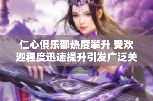 仁心俱樂部熱度攀升 受歡迎程度迅速提升引發(fā)廣泛關(guān)注