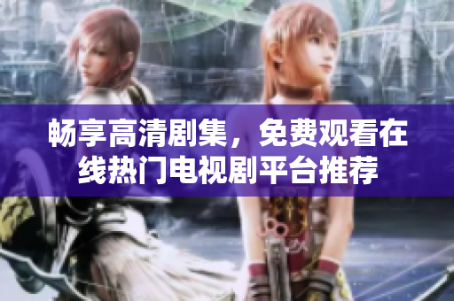 暢享高清劇集，免費(fèi)觀看在線熱門電視劇平臺推薦