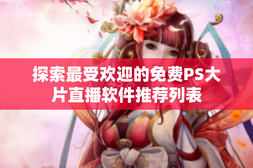 探索最受歡迎的免費PS大片直播軟件推薦列表