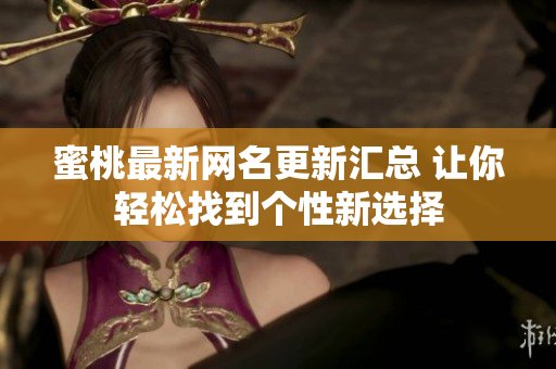 蜜桃最新網(wǎng)名更新匯總 讓你輕松找到個(gè)性新選擇