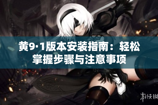黃9·1版本安裝指南：輕松掌握步驟與注意事項(xiàng)