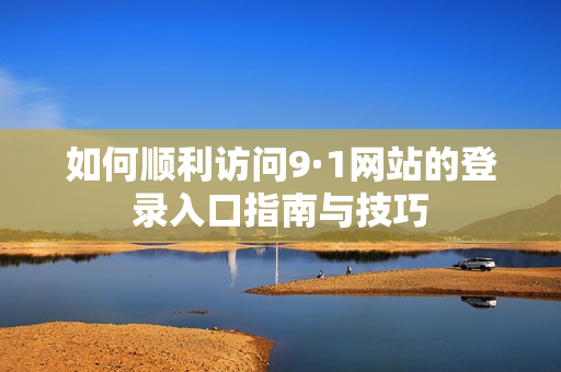 如何順利訪問(wèn)9·1網(wǎng)站的登錄入口指南與技巧