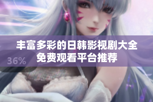 豐富多彩的日韓影視劇大全免費(fèi)觀看平臺推薦