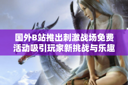 國外B站推出刺激戰(zhàn)場免費活動吸引玩家新挑戰(zhàn)與樂趣