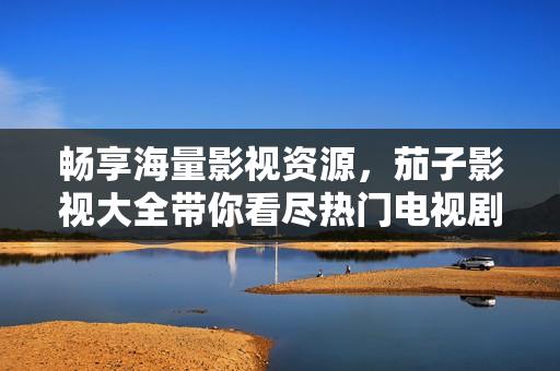 暢享海量影視資源，茄子影視大全帶你看盡熱門電視劇