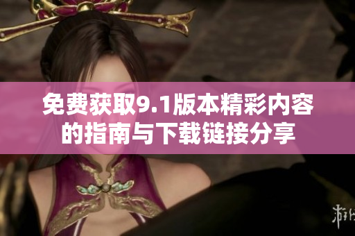 免費(fèi)獲取9.1版本精彩內(nèi)容的指南與下載鏈接分享