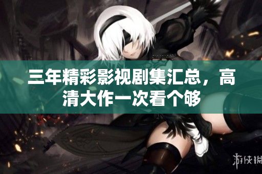三年精彩影視劇集匯總，高清大作一次看個夠