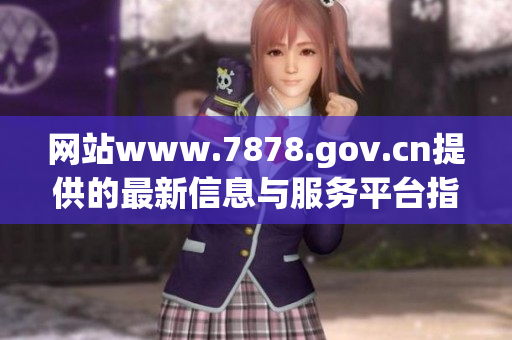 網(wǎng)站www.7878.gov.cn提供的最新信息與服務(wù)平臺指南