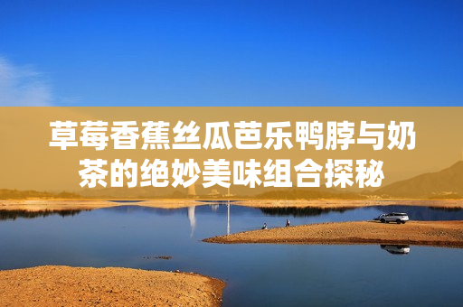 草莓香蕉絲瓜芭樂鴨脖與奶茶的絕妙美味組合探秘