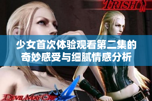 少女首次體驗(yàn)觀看第二集的奇妙感受與細(xì)膩情感分析