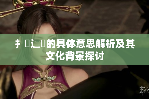 扌喿辶畐的具體意思解析及其文化背景探討
