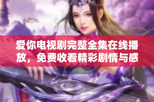 愛你電視劇完整全集在線播放，免費收看精彩劇情與感人瞬間