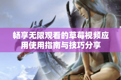 暢享無限觀看的草莓視頻應(yīng)用使用指南與技巧分享