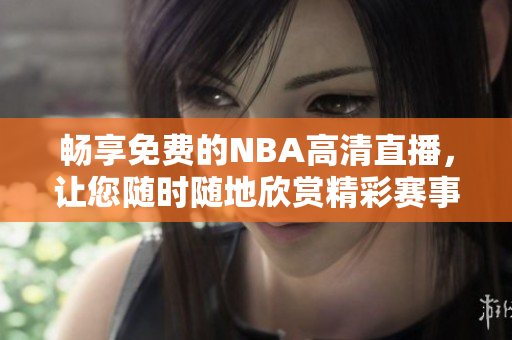 暢享免費(fèi)的NBA高清直播，讓您隨時隨地欣賞精彩賽事！
