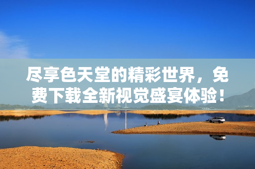 盡享色天堂的精彩世界，免費(fèi)下載全新視覺盛宴體驗(yàn)！
