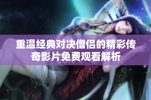 重溫經(jīng)典對決僧侶的精彩傳奇影片免費觀看解析