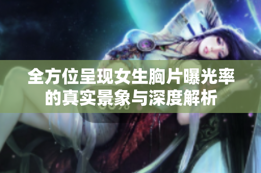 全方位呈現(xiàn)女生胸片曝光率的真實(shí)景象與深度解析