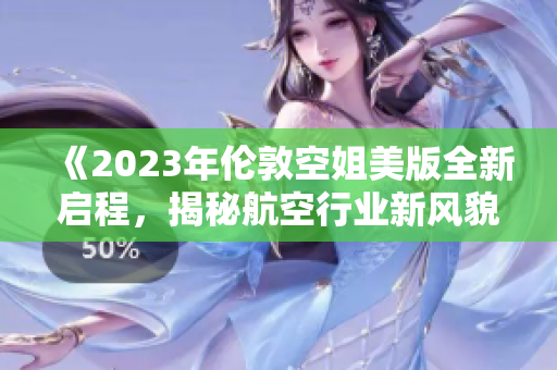 《2023年倫敦空姐美版全新啟程，揭秘航空行業(yè)新風(fēng)貌》