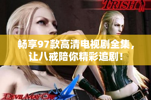 暢享97款高清電視劇全集，讓八戒陪你精彩追??！