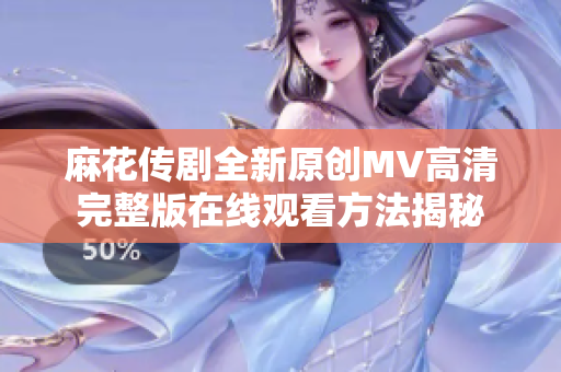 麻花傳劇全新原創(chuàng)MV高清完整版在線觀看方法揭秘