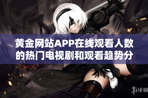 黃金網(wǎng)站APP在線觀看人數(shù)的熱門電視劇和觀看趨勢分析