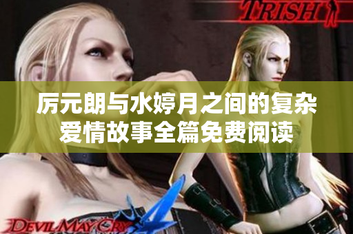 厲元朗與水婷月之間的復(fù)雜愛情故事全篇免費(fèi)閱讀