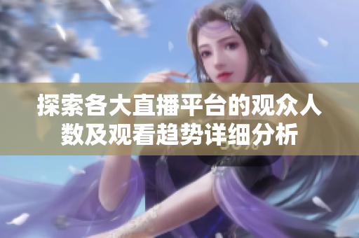 探索各大直播平臺的觀眾人數及觀看趨勢詳細分析