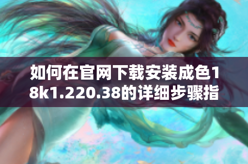 如何在官網(wǎng)下載安裝成色18k1.220.38的詳細步驟指導