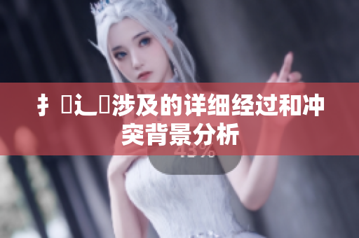 扌喿辶畐涉及的詳細(xì)經(jīng)過(guò)和沖突背景分析