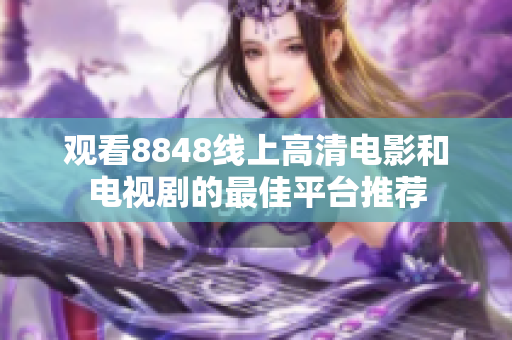 觀看8848線上高清電影和電視劇的最佳平臺(tái)推薦
