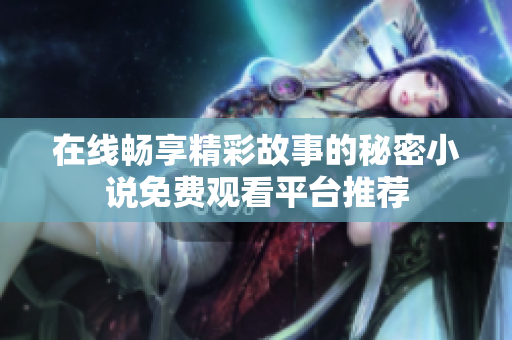 在線暢享精彩故事的秘密小說免費(fèi)觀看平臺(tái)推薦
