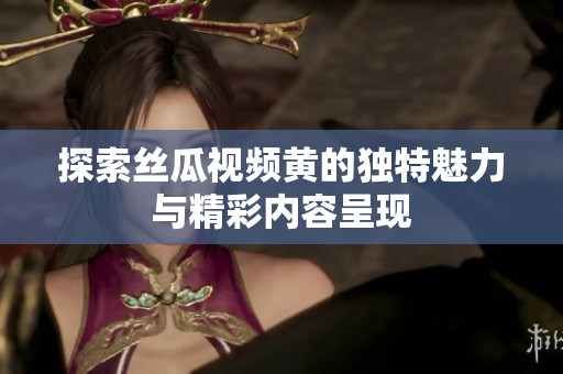 探索絲瓜視頻黃的獨(dú)特魅力與精彩內(nèi)容呈現(xiàn)