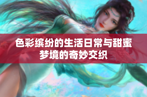 色彩繽紛的生活日常與甜蜜夢(mèng)境的奇妙交織