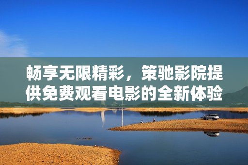 暢享無限精彩，策馳影院提供免費觀看電影的全新體驗