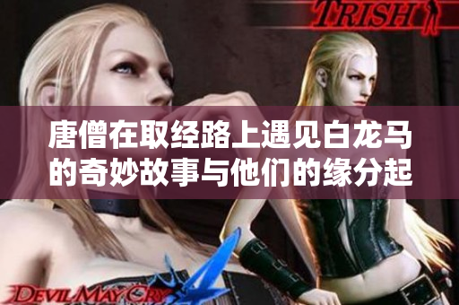 唐僧在取經(jīng)路上遇見白龍馬的奇妙故事與他們的緣分起源