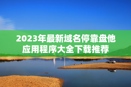 2023年最新域名停靠盤他應(yīng)用程序大全下載推薦