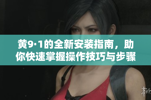 黃9·1的全新安裝指南，助你快速掌握操作技巧與步驟