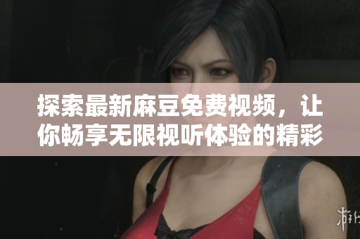 探索最新麻豆免費視頻，讓你暢享無限視聽體驗的精彩內(nèi)容