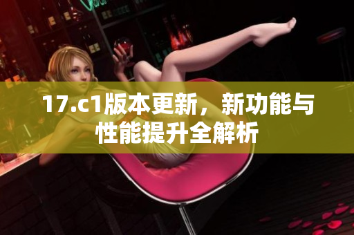 17.c1版本更新，新功能與性能提升全解析