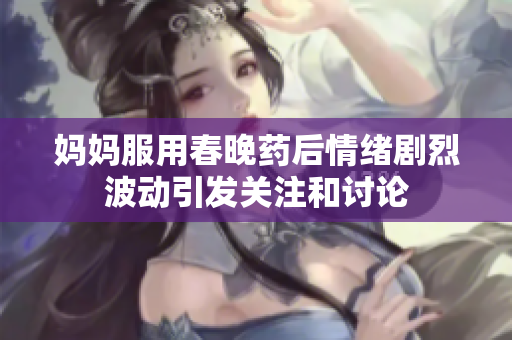 媽媽服用春晚藥后情緒劇烈波動引發(fā)關注和討論