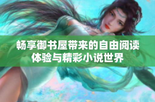 暢享御書屋帶來的自由閱讀體驗(yàn)與精彩小說世界