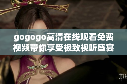 gogogo高清在線觀看免費視頻帶你享受極致視聽盛宴不容錯過