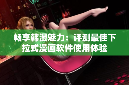 暢享韓漫魅力：評(píng)測(cè)最佳下拉式漫畫軟件使用體驗(yàn)