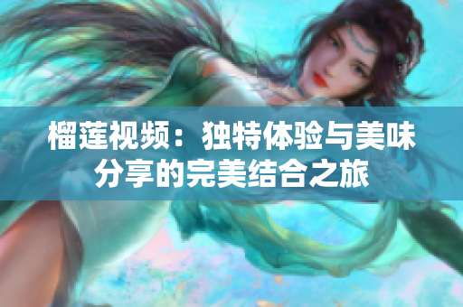榴蓮視頻：獨特體驗與美味分享的完美結(jié)合之旅