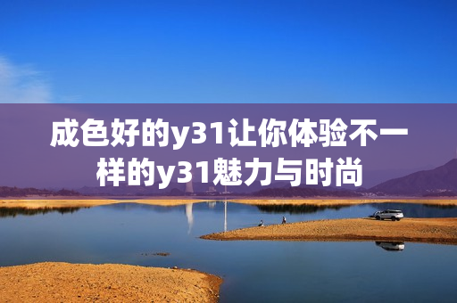 成色好的y31讓你體驗(yàn)不一樣的y31魅力與時(shí)尚