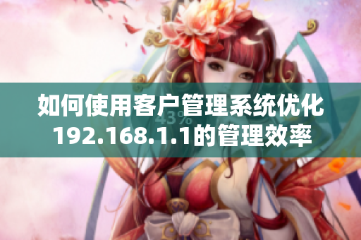 如何使用客戶管理系統(tǒng)優(yōu)化192.168.1.1的管理效率